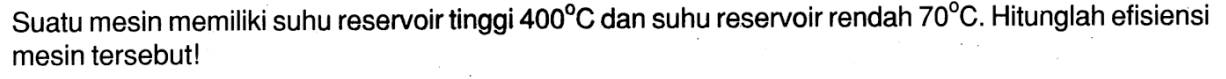 Suatu mesin memiliki suhu reservoir tinggi  400 C  dan suhu reservoir rendah  70 C . Hitunglah efisiensi mesin tersebut!
