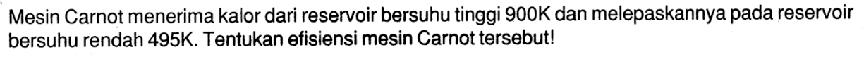 Mesin Carnot menerima kalor dari reservoir bersuhu tinggi  900 K  dan melepaskannya pada reservoir bersuhu rendah  495 K . Tentukan efisiensi mesin Carnot tersebut!