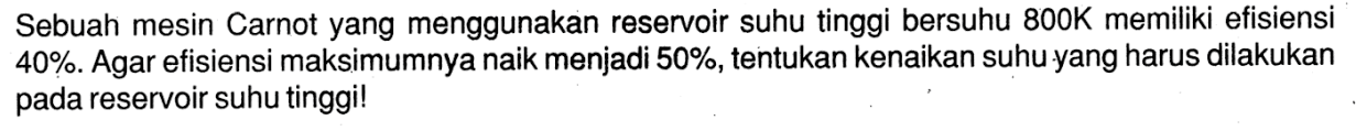 Sebuah mesin Carnot yang menggunakan reservoir suhu tinggi bersuhu  800 K  memiliki efisiensi  40% . Agar efisiensi maksimumnya naik menjadi  50% , tentukan kenaikan suhu yang harus dilakukan pada reservoir suhu tinggi!