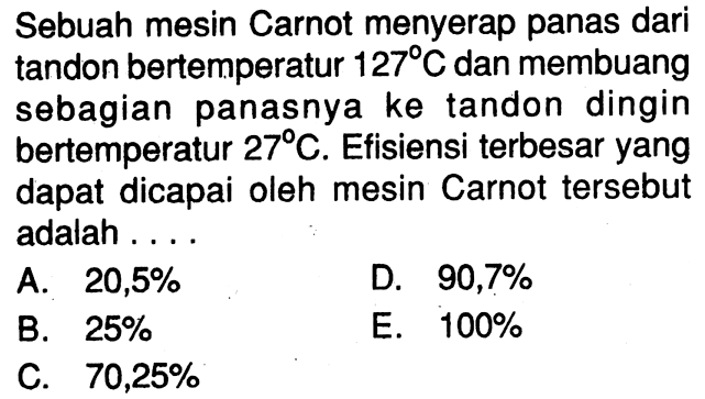 Sebuah mesin Carnot menyerap panas dari tandon bertemperatur 127 C dan membuang sebagian panasnya ke tandon dingin bertemperatur 27 C. Efisiensi terbesar yang dapat dicapai oleh mesin Carnot tersebut adalah ....