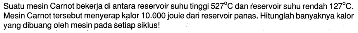 Suatu mesin Carnot bekerja di antara reservoir suhu tinggi 527 C dan reservoir suhu rendah 127 C . Mesin Carnot tersebut menyerap kalor 10.000 joule dari reservoir panas. Hitunglah banyaknya kalor yang dibuang oleh mesin pada setiap siklus!