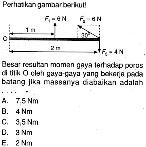 Perhatikan gambar berikut! F1 = 6 N F2 = 6 N 1 m 30 O 2 m F3 = 4 N Besar resultan momen gaya terhadap poros di titik O oleh gaya-gaya yang bekerja pada batang jika massanya diabaikan adalah A. 7,5 Nm B. 4 Nm C. 3,5 Nm D. 3 Nm E. 2 Nm