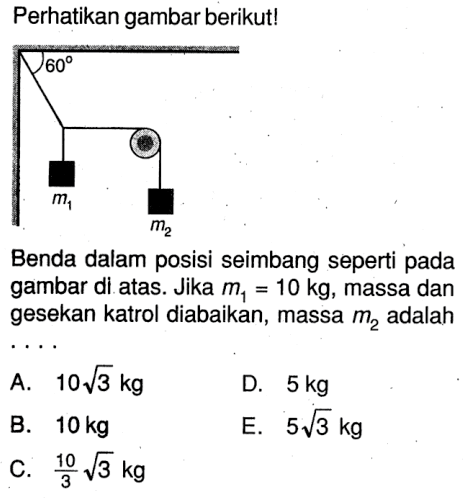 Perhatikan gambar berikut!60 m1 m2Benda dalam posisi seimbang seperti pada gambar di atas. Jika m1 = 10 kg, massa dan gesekan katrol diabaikan, massa  m2  adalah