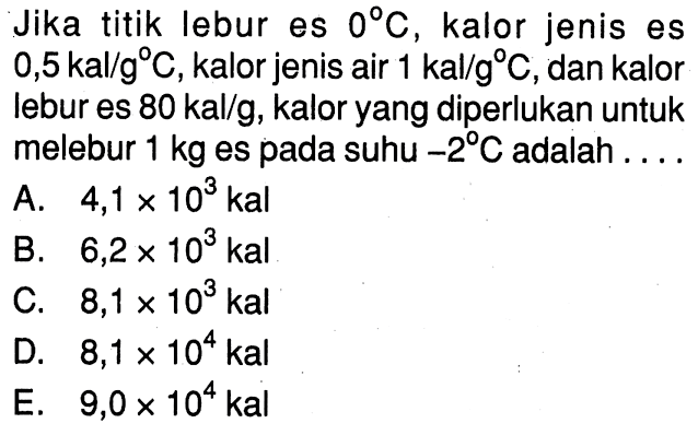 Jika titik lebur es 0 C , kalor jenis es  0,5 kal/g C, kalor jenis air 1 kal/g C, dan kalor lebur es  80 kal/g, kalor yang diperlukan untuk melebur 1 kg es pada suhu  -2 C adalah ....