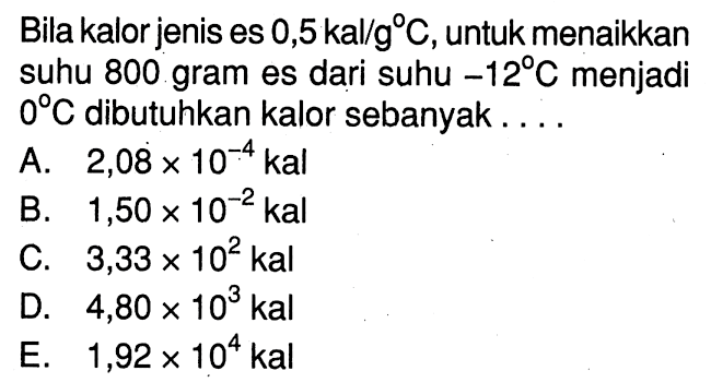 Bila kalor jenis es 0,5 kal/g C, untuk menaikkan suhu 800 gram es dari suhu  -12 C  menjadi  0 C  dibutuhkan kalor sebanyak  ... 