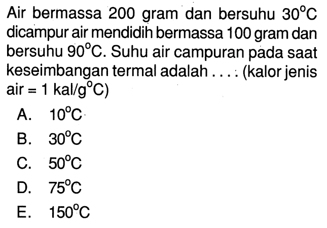 Air bermassa 200 gram dan bersuhu  30 C  dicampur air mendidih bermassa 100 gram dan bersuhu  90 C. Suhu air campuran pada saat keseimbangan termal adalah.... (kalor jenis air  =1 kal/g C  )