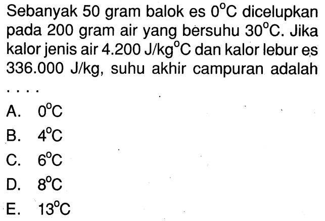 Sebanyak 50 gram balok es  0 C  dicelupkan pada 200 gram air yang bersuhu 30 C. Jika kalor jenis air  4.200 J/kg   dan kalor lebur es  336.000 J/kg , suhu akhir campuran adalah