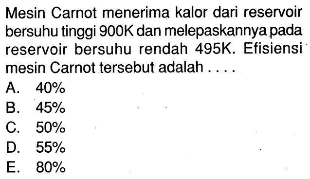 Mesin Carnot menerima kalor dari reservoir bersuhu tinggi 900 K dan melepaskannya pada reservoir bersuhu rendah 495 K. Efisiensi mesin Carnot tersebut adalah...