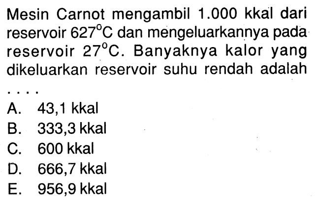 Mesin Carnot mengambil 1.000 kkal dari reservoir 627 C dan mengeluarkannya pada reservoir 27 C. Banyaknya kalor yang dikeluarkan reservoir suhu rendah adalah .... 