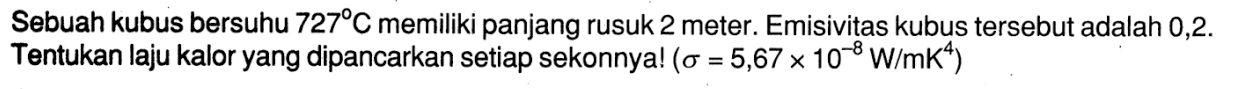 Sebuah kubus bersuhu  727 C  memiliki panjang rusuk 2 meter. Emisivitas kubus tersebut adalah  0,2 .  Tentukan laju kalor yang dipancarkan setiap sekonnya!  (\sigma=5,67 x 10^(-8) W / mK^4)