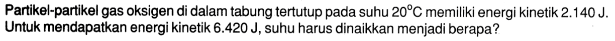 Partikel-partikel gas oksigen di dalam tabung tertutup pada suhu  20 C  memiliki energi kinetik  2.140 J. Untuk mendapatkan energi kinetik  6.420 J , suhu harus dinaikkan menjadi berapa?