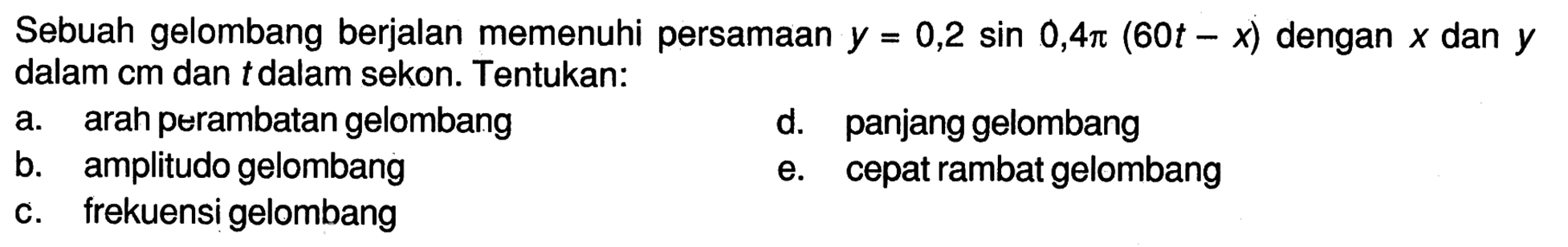 Sebuah gelombang berjalan memenuhi persamaan y=0,2 sin 0,4 pi(60t-x)  dengan x dan y dalam cm dan t dalam sekon. Tentukan:
a. arah perambatan gelombang
d. panjang gelombang
b. amplitudo gelombang
e. cepat rambat gelombang
c. frekuensi gelombang