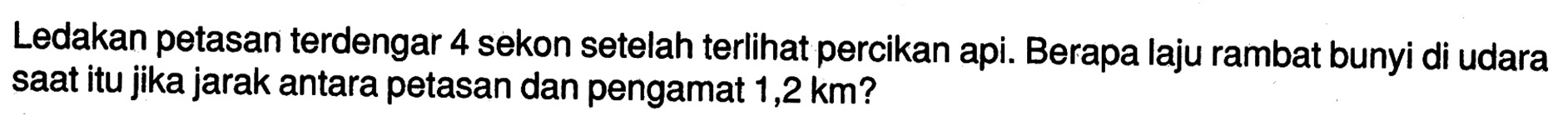 Ledakan petasan terdengar 4 sekon setelah terlihat percikan api. Berapa laju rambat bunyi di udara saat itu jika jarak antara petasan dan pengamat 1,2 km ? 