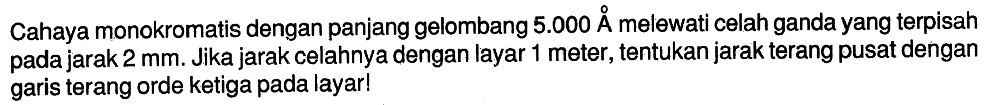 Cahaya monokromatis dengan panjang gelombang  5.000 A melewati celah ganda yang terpisah pada jarak  2 mm . Jika jarak celahnya dengan layar 1 meter, tentukan jarak terang pusat dengan garis terang orde ketiga pada layar!