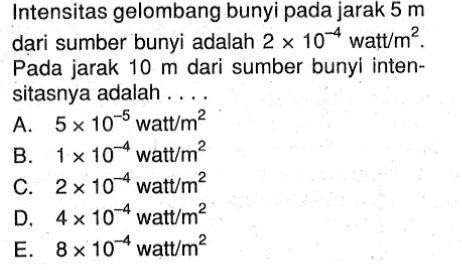 Intensitas gelombang bunyi pada jarak  5 m  dari sumber bunyi adalah  2 x 10^(-4)  watt/m^2. Pada jarak  10 m  dari sumber bunyi intensitasnya adalah ....
