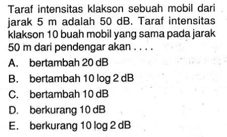 Taraf intensitas klakson sebuah mobil dari jarak 5 m adalah 50 dB. Taraf intensitas klakson 10 buah mobil yang sama pada jarak 50 m dari pendengar akan....