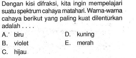 Dengan kisi difraksi, kita ingin mempelajari suatu spektrum cahaya matahari. Warna-warna cahaya berikut yang paling kuat dilenturkan adalah .... A. biru B. violet C. hijau D. kuning E. merah 