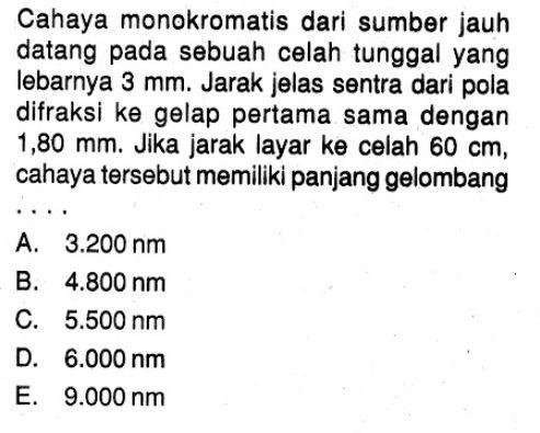 Cahaya monokromatis dari sumber jauh datang pada sebuah celah tunggal yang lebarnya 3 mm. Jarak jelas sentra dari pola difraksi ke gelap pertama sama dengan1,80 mm. Jika jarak layar ke celah  60 cm, cahaya tersebut memiliki panjang gelombang...