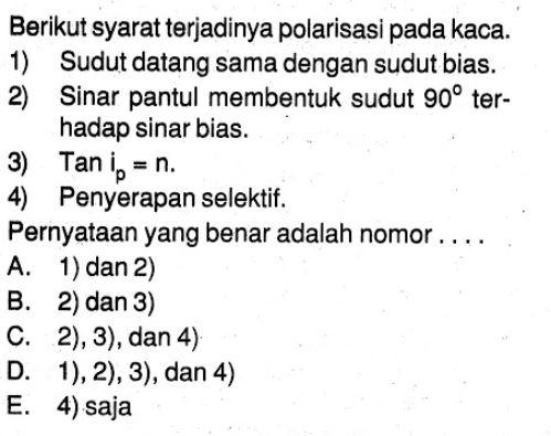 Berikut syarat terjadinya polarisasi pada kaca. 1) Sudut datang sama dengan sudut bias. 2) Sinar pantul membentuk sudut 90 terhadap sinar bias. 3) Tan ip=n4) Penyerapan selektif.  Pernyataan yang benar adalah nomor .... 