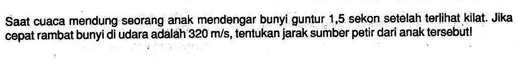 Saat cuaca mendung seorang anak mendengar bunyi guntur 1,5 sekon setelah terlihat kilat. Jika cepat rambat bunyi di udara adalah 320 m/s, tentukan jarak sumber petir dari anak tersebut!