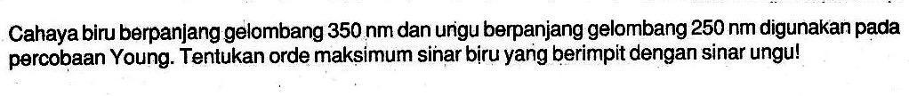 Cahaya biru berpanjang gelombang 350 nm dan ungu berpanjang gelombang  250 nm  digunakan pada percobaan Young. Tentukan orde maksimum sinar biru yang berimpit dengan sinar ungu!