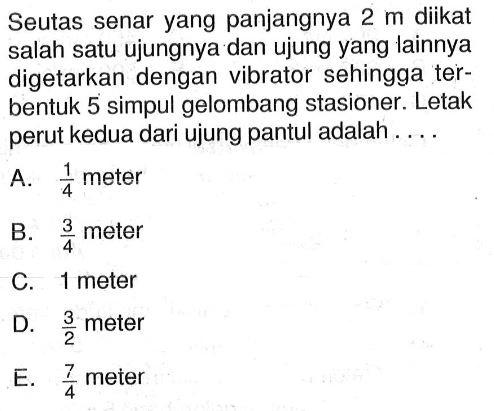 Seutas senar yang panjangnya  2 m  diikat salah satu ujungnya dan ujung yang lainnya digetarkan dengan vibrator sehingga terbentuk 5 simpul gelombang stasioner. Letak perut kedua dari ujung pantul adalah ....
