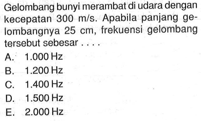 Gelombang bunyi merambat di udara dengan kecepatan 300 m/s. Apabila panjang gelombangnya 25 cm, frekuensi gelombang tersebut sebesar....