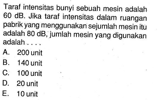 Taraf intensitas bunyi sebuah mesin adalah 60 dB. Jika taraf intensitas dalam ruangan pabrik yang menggunakan sejumlah mesin itu adalah 80 dB, jumlah mesin yang digunakan adalah....