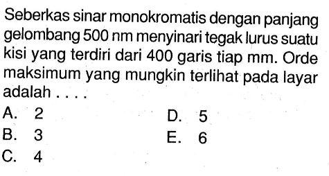 Seberkas sinar monokromatis dengan panjang gelombang 500 nm menyinari tegak lurus suatu kisi yang terdiri dari 400 garis tiap  mm. Orde maksimum yang mungkin terlihat pada layar adalah ....