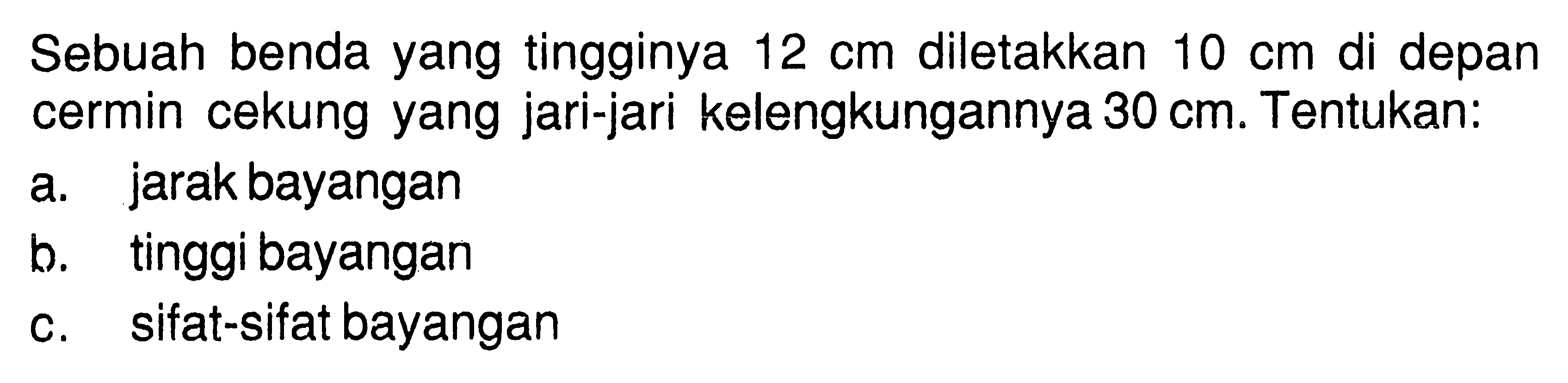 Sebuah benda yang tingginya 12 cm diletakkan 10 cm di depan cermin cekung yang jari-jari kelengkungannya 30 cm. Tentukan:a. jarak bayanganb. tinggi bayanganc. sifat-sifat bayangan