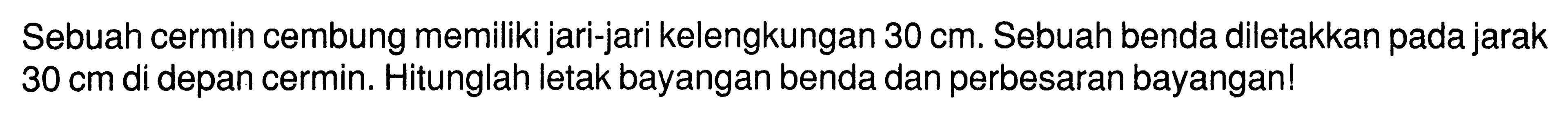 Sebuah cermin cembung memiliki jari-jari kelengkungan  30 cm . Sebuah benda diletakkan pada jarak  30 cm  di depan cermin. Hitunglah letak bayangan benda dan perbesaran bayangan!