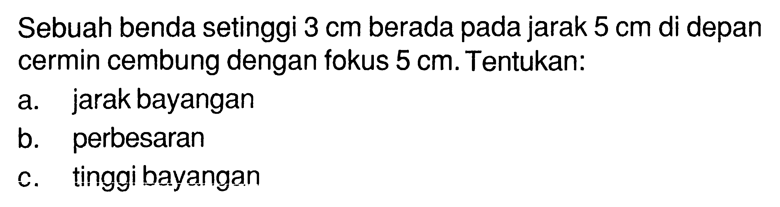 Sebuah benda setinggi 3 cm berada pada jarak 5 cm di depan cermin cembung dengan fokus 5 cm. Tentukan:
a. jarak bayangan
b. perbesaran
c. tinggi bayangan