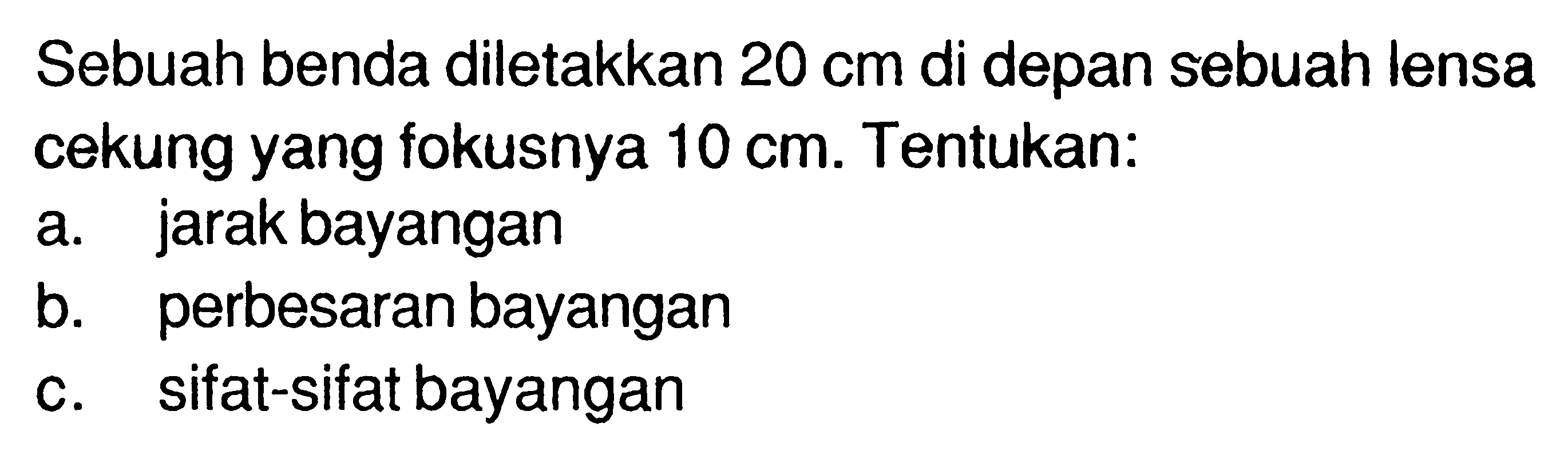 Sebuah benda diletakkan 20 cm di depan sebuah lensa cekung yang fokusnya 10 cm. Tentukan:a. jarak bayanganb. perbesaran bayanganc. sifat-sifat bayangan