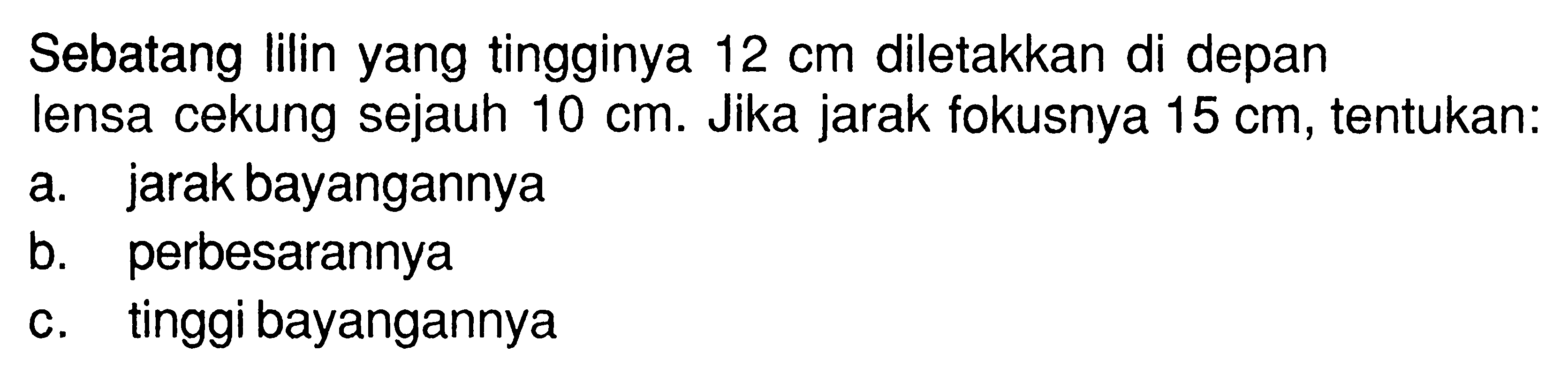 Sebatang lilin yang tingginya 12 cm diletakkan di depan lensa cekung sejauh 10 cm. Jika jarak fokusnya 15 cm, tentukan: a. jarak bayangannya b. perbesarannya c. tinggi bayangannya