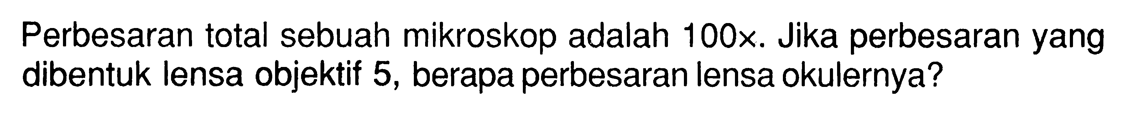 Perbesaran total sebuah mikroskop adalah 100x. Jika perbesaran yang dibentuk lensa objektif 5, berapa perbesaran lensa okulernya?