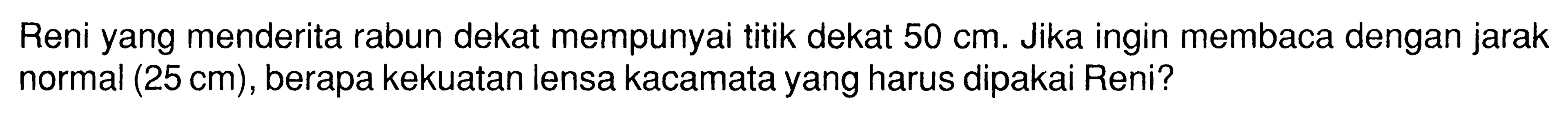 Reni yang menderita rabun dekat mempunyai titik dekat 50 cm. Jika ingin membaca dengan jarak normal (25 cm), berapa kekuatan lensa kacamata yang harus dipakai Reni?