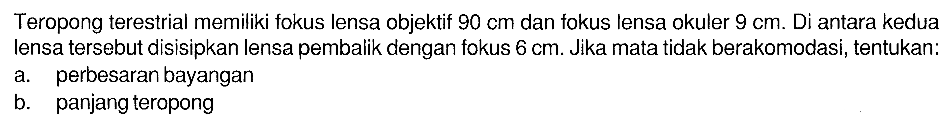 Teropong terestrial memiliki fokus lensa objektif 90 cm dan fokus lensa okuler 9 cm. Di antara kedua lensa tersebut disisipkan lensa pembalik dengan fokus 6 cm. Jika mata tidak berakomodasi, tentukan:a. perbesaran bayanganb. panjang teropong