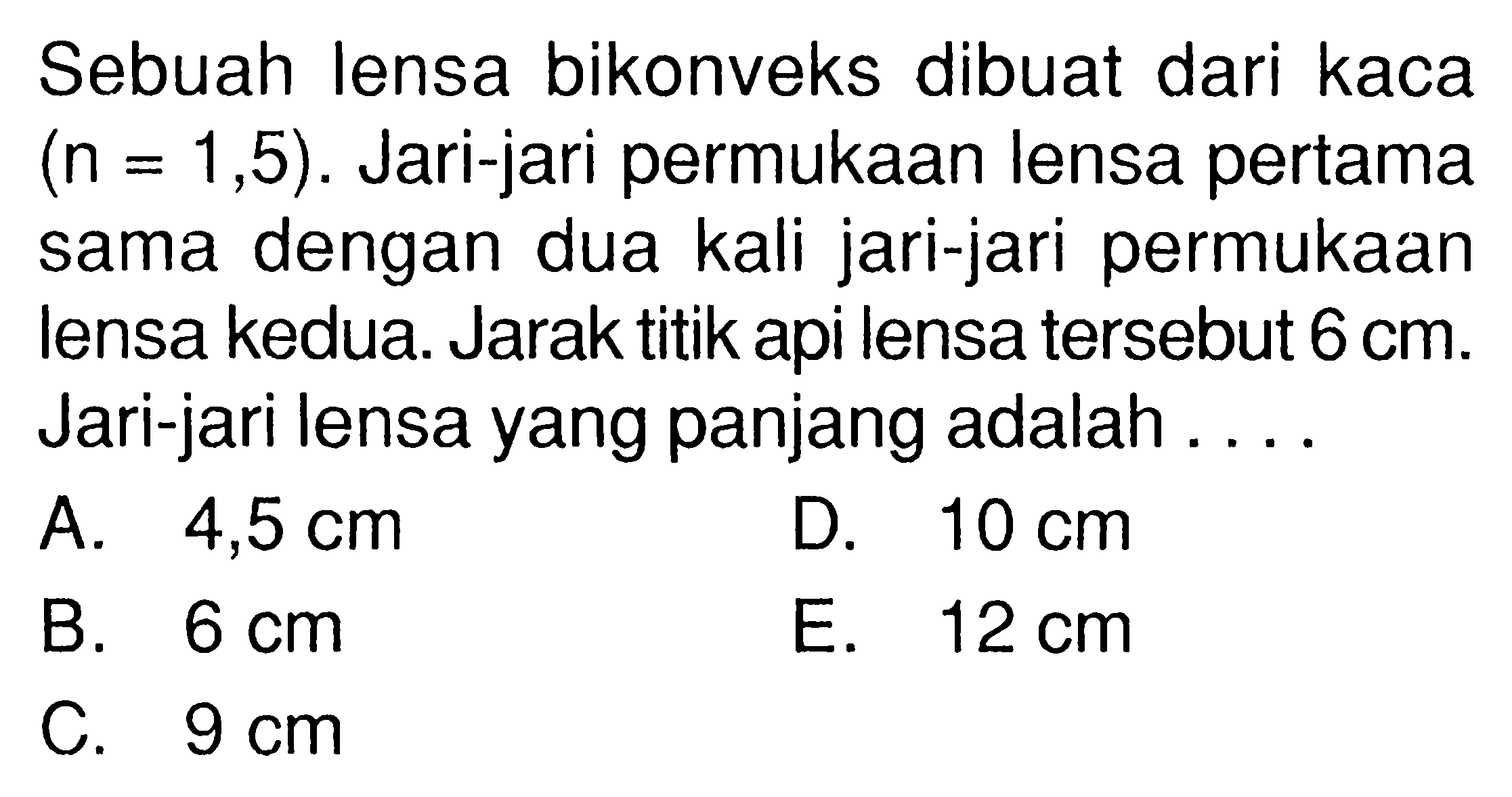 Sebuah lensa bikonveks dibuat dari kaca (n=1,5). Jari-jari permukaan lensa pertama sama dengan dua kali jari-jari permukaan lensa kedua. Jarak titik api lensa tersebut 6 cm. Jari-jari lensa yang panjang adalah ....