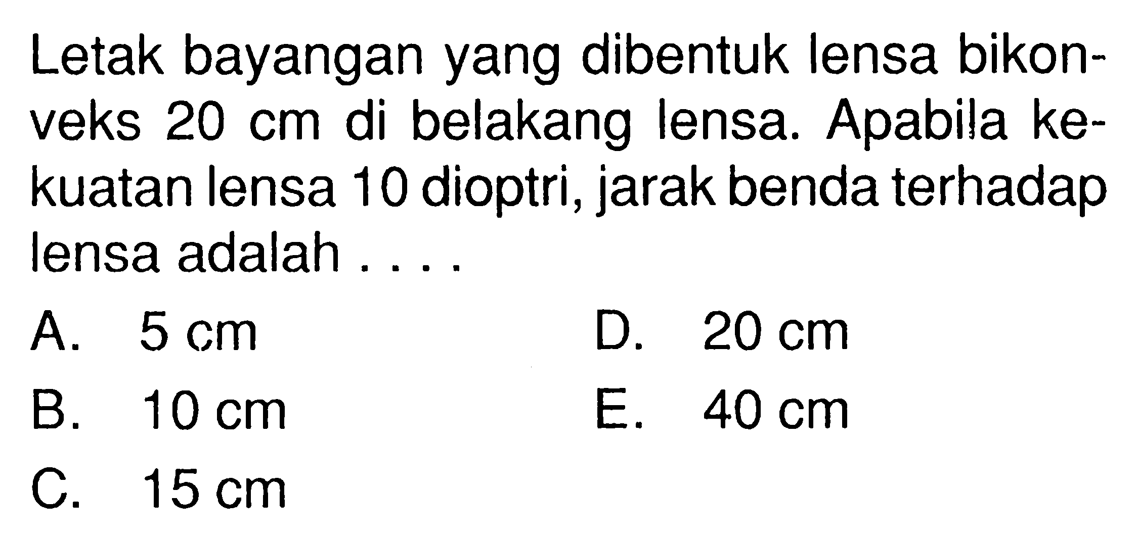 Letak bayangan yang dibentuk lensa bikonveks 20 cm di belakang lensa. Apabila kekuatan lensa 10 dioptri, jarak benda terhadap lensa adalah ...
