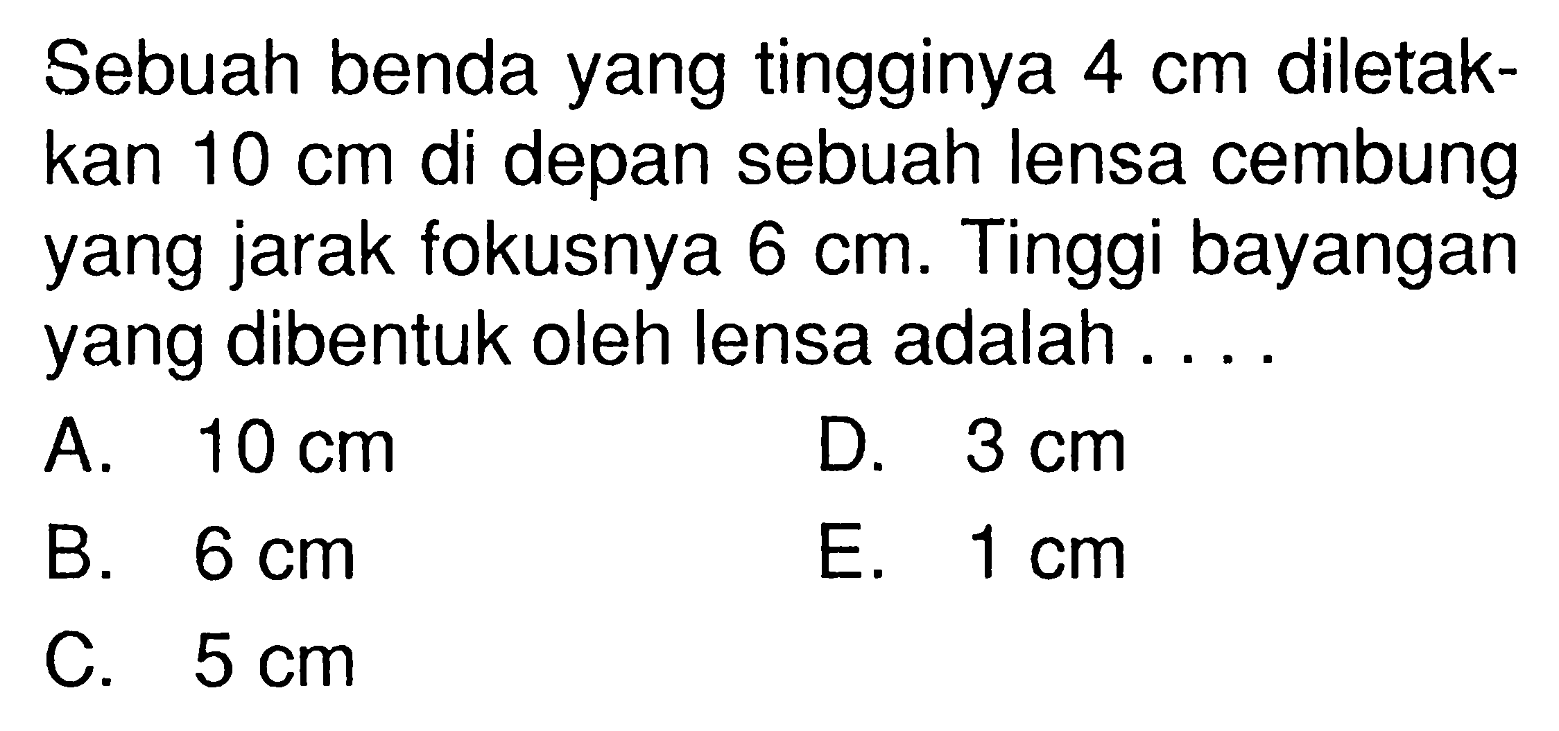 Sebuah benda yang tingginya 4 cm diletakkan 10 cm di depan sebuah lensa cembung yang jarak fokusnya 6 cm. Tinggi bayangan yang dibentuk oleh lensa adalah ....