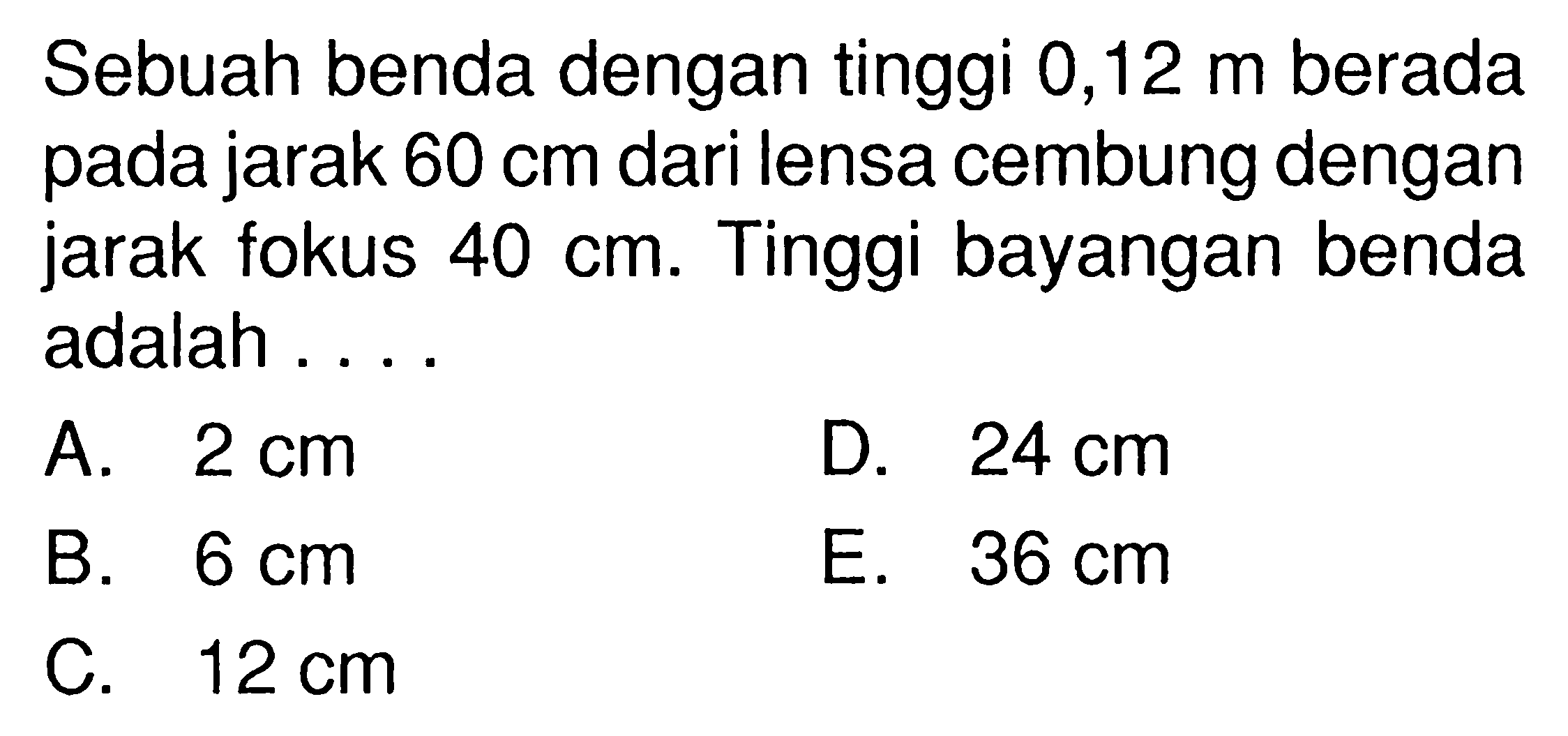 Sebuah benda dengan tinggi  0,12 m  berada pada jarak  60 cm  dari lensa cembung dengan jarak fokus  40 cm . Tinggi bayangan benda adalah ....