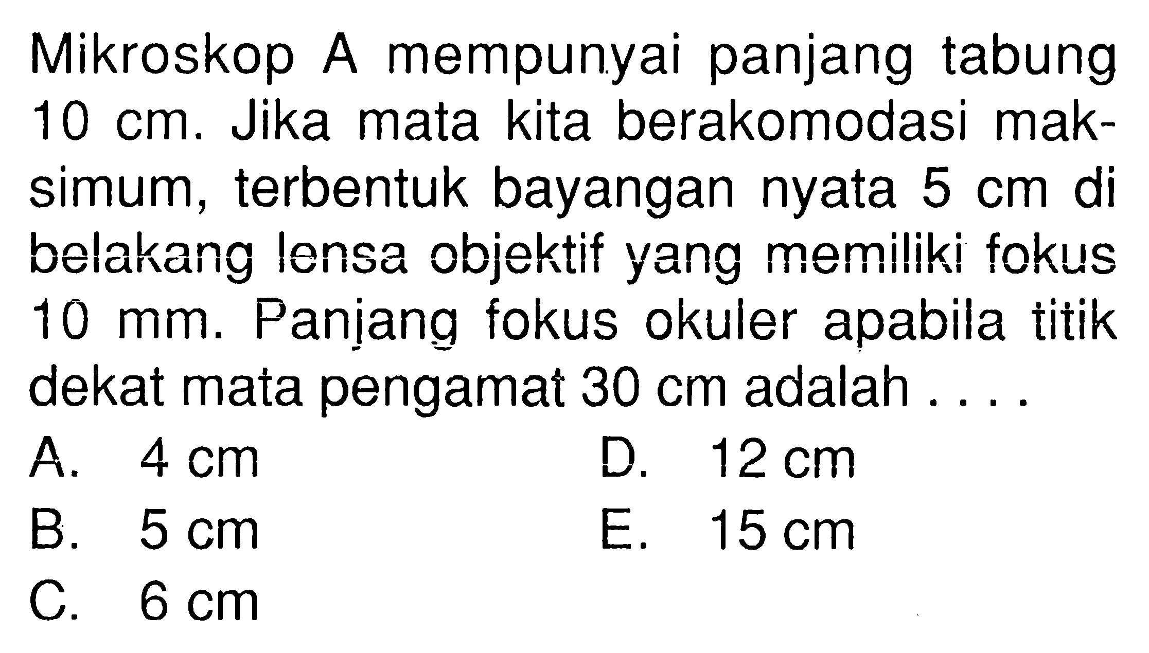 Mikroskop A mempunyai panjang tabung 10 cm. Jika mata kita berakomodasi maksimum, terbentuk bayangan nyata 5 cm di belakang lensa objektif yang memiliki fokus 10 mm. Panjiang fokus okuler apabila titik dekat mata pengamat 30 cm adalah ...