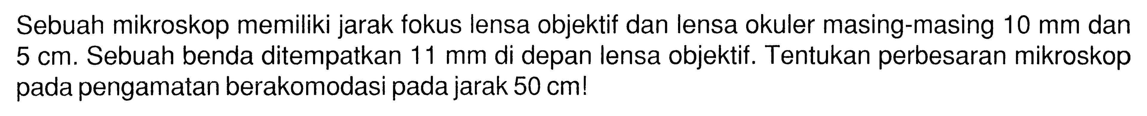 Sebuah mikroskop memiliki jarak fokus lensa objektif dan lensa okuler masing-masing 10 mm dan 5 cm. Sebuah benda ditempatkan 11 mm di depan lensa objektif. Tentukan perbesaran mikroskop pada pengamatan berakomodasi pada jarak 50 cm!