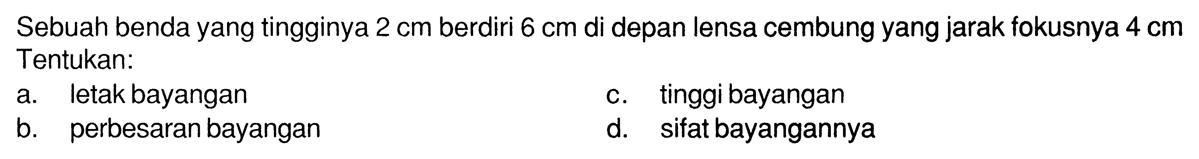 Sebuah benda yang tingginya 2 cm berdiri 6 cm di depan lensa cembung yang jarak fokusnya 4 cm Tentukan:a. letak bayanganc. tinggi bayanganb. perbesaran bayangand. sifat bayangannya