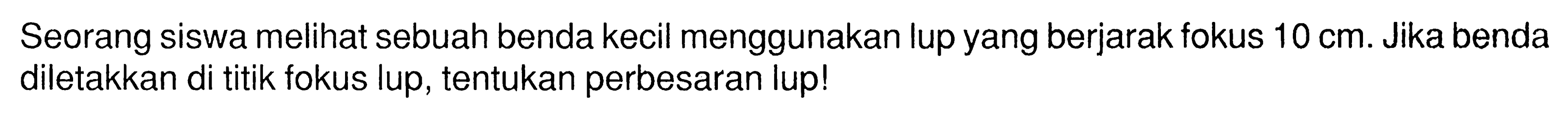 Seorang siswa melihat sebuah benda kecil menggunakan lup yang berjarak fokus 10 cm. Jika benda diletakkan di titik fokus lup, tentukan perbesaran lup!