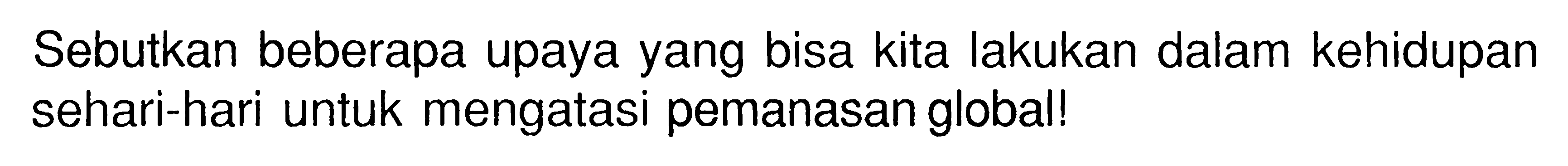 Sebutkan beberapa upaya yang bisa kita lakukan dalam kehidupan sehari-hari untuk mengatasi pemanasan global!