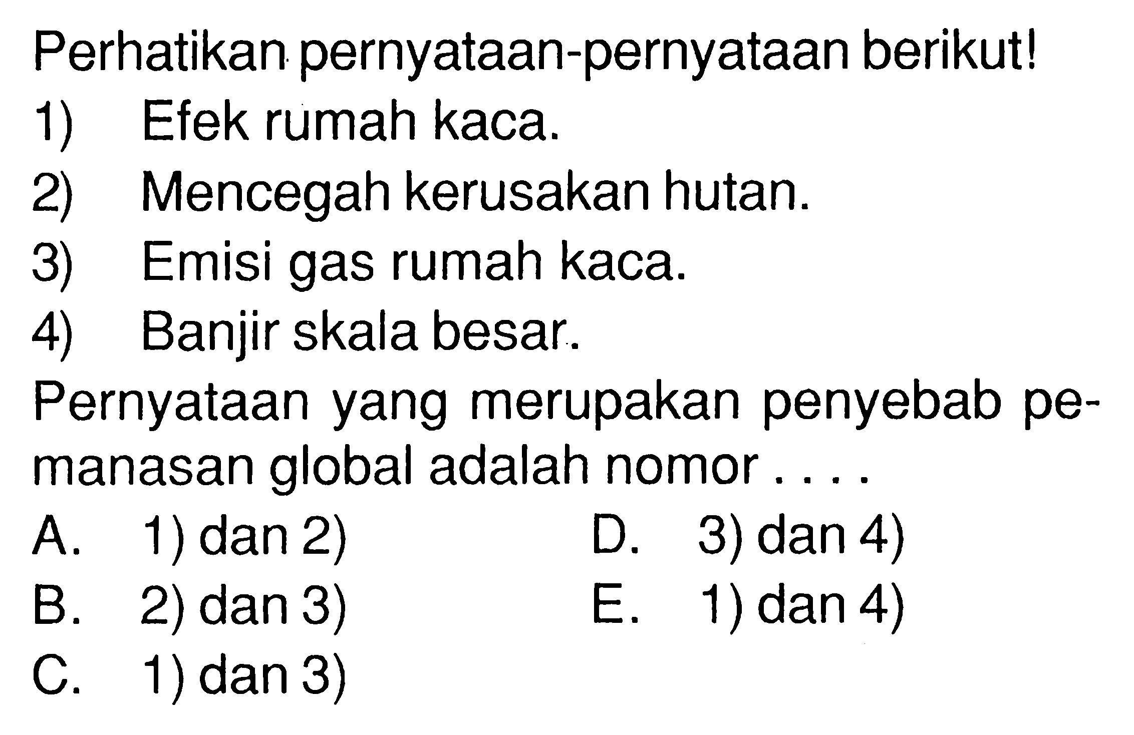 Perhatikan pernyataan-pernyataan berikut!1) Efek rumah kaca.2) Mencegah kerusakan hutan.3) Emisi gas rumah kaca.4) Banjir skala besar.Pernyataan yang merupakan penyebab pemanasan global adalah nomor....