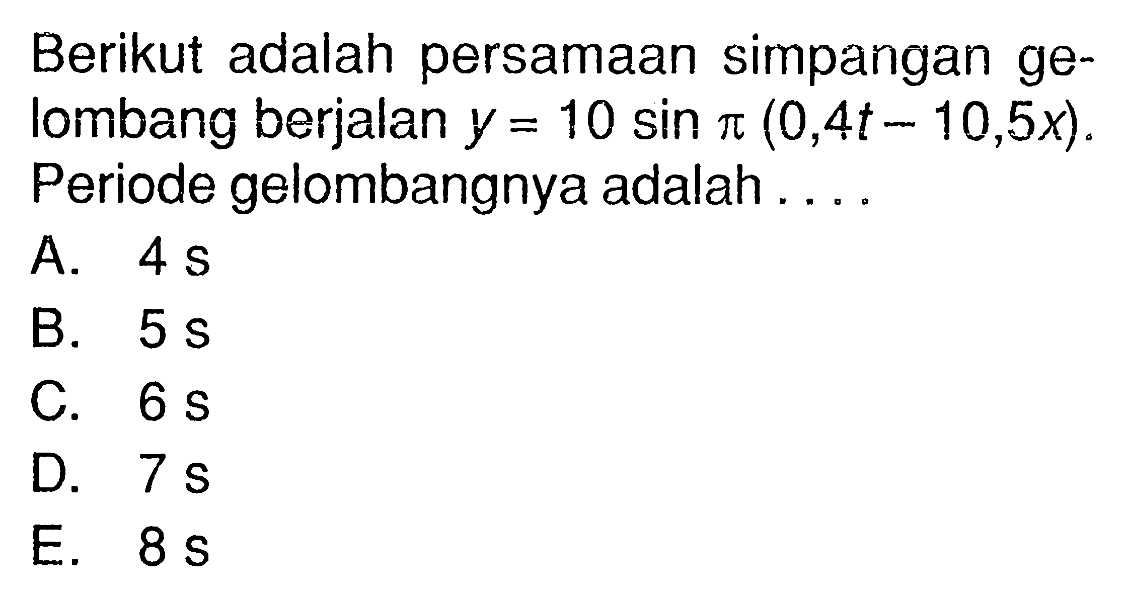 Berikut adalah persamaan simpangan gelombang berjalan y=10 sin pi(0,4t-10,5x). Periode gelombangnya adalah....