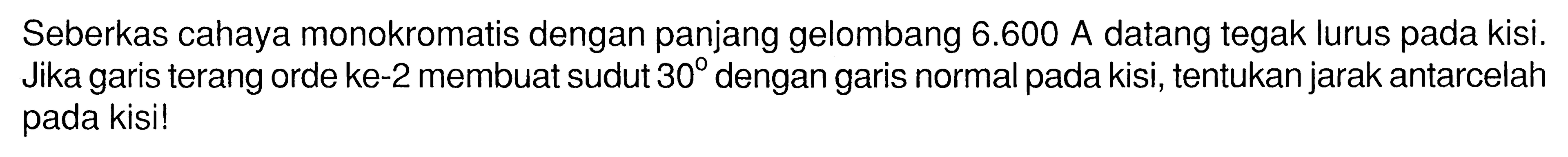 Seberkas cahaya monokromatis dengan panjang gelombang 6.600 A datang tegak lurus pada kisi. Jika garis terang orde ke-2 membuat sudut 30 dengan garis normal pada kisi, tentukan jarak antarcelah pada kisi!