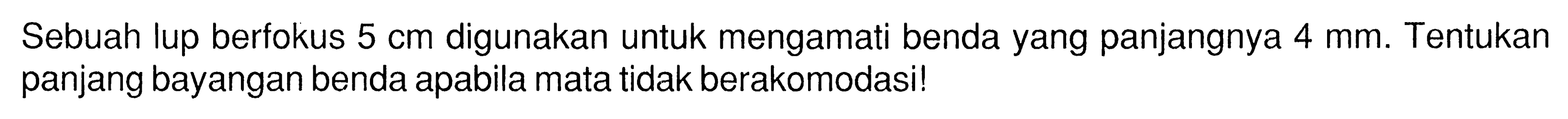 Sebuah lup berfokus 5 cm digunakan untuk mengamati benda yang panjangnya 4 mm. Tentukan panjang bayangan benda apabila mata tidak berakomodasi!